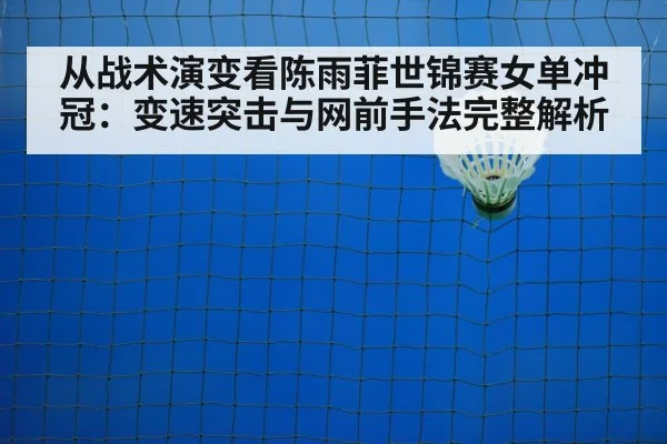 从战术演变看陈雨菲世锦赛女单冲冠：变速突击与网前手法完整解析