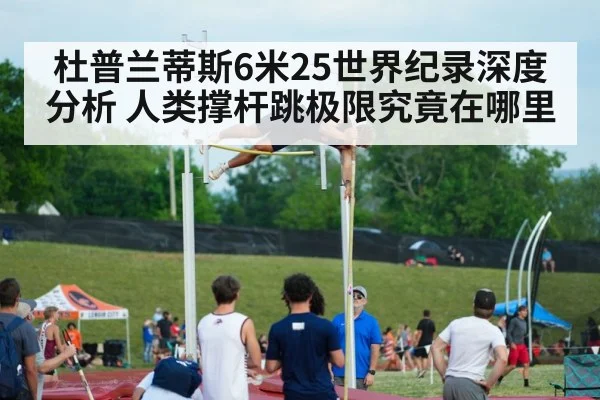 杜普兰蒂斯6米25世界纪录深度分析 人类撑杆跳极限究竟在哪里