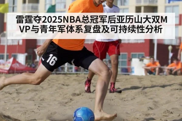 雷霆夺2025NBA总冠军后亚历山大双MVP与青年军体系复盘及可持续性分析